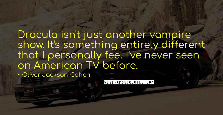 Oliver Jackson-Cohen Quotes: Dracula isn't just another vampire show. It's something entirely different that I personally feel I've never seen on American TV before.