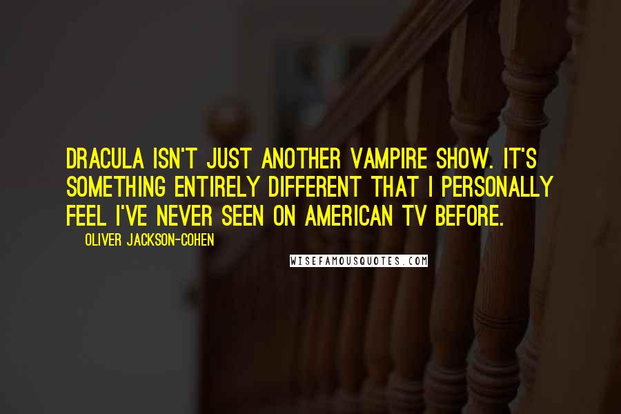 Oliver Jackson-Cohen Quotes: Dracula isn't just another vampire show. It's something entirely different that I personally feel I've never seen on American TV before.