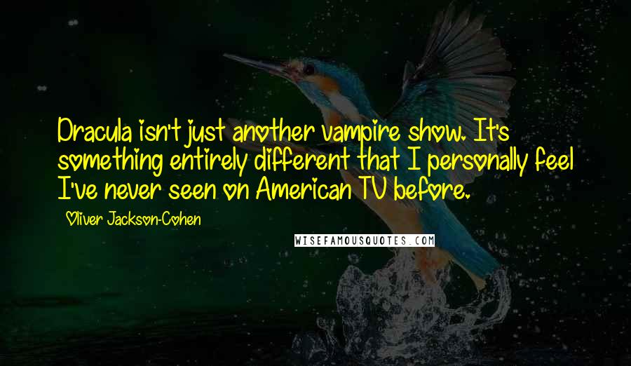 Oliver Jackson-Cohen Quotes: Dracula isn't just another vampire show. It's something entirely different that I personally feel I've never seen on American TV before.