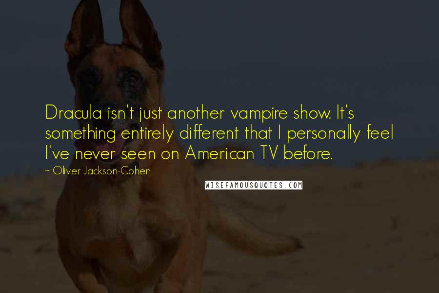 Oliver Jackson-Cohen Quotes: Dracula isn't just another vampire show. It's something entirely different that I personally feel I've never seen on American TV before.