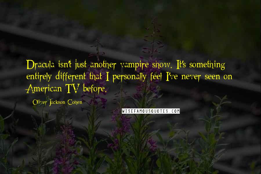 Oliver Jackson-Cohen Quotes: Dracula isn't just another vampire show. It's something entirely different that I personally feel I've never seen on American TV before.