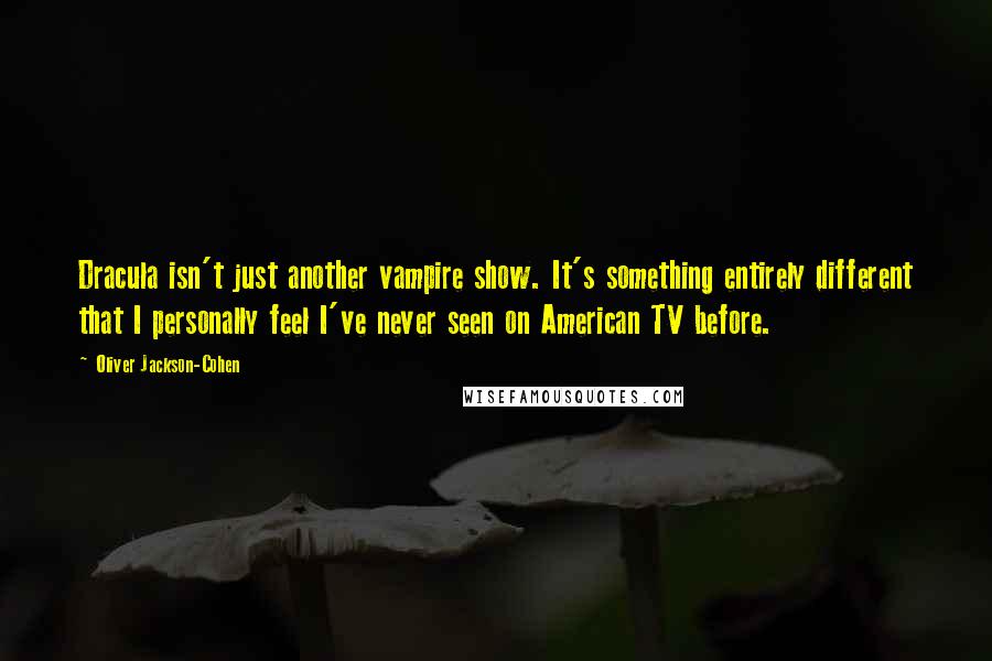 Oliver Jackson-Cohen Quotes: Dracula isn't just another vampire show. It's something entirely different that I personally feel I've never seen on American TV before.
