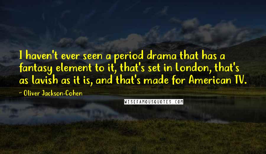Oliver Jackson-Cohen Quotes: I haven't ever seen a period drama that has a fantasy element to it, that's set in London, that's as lavish as it is, and that's made for American TV.