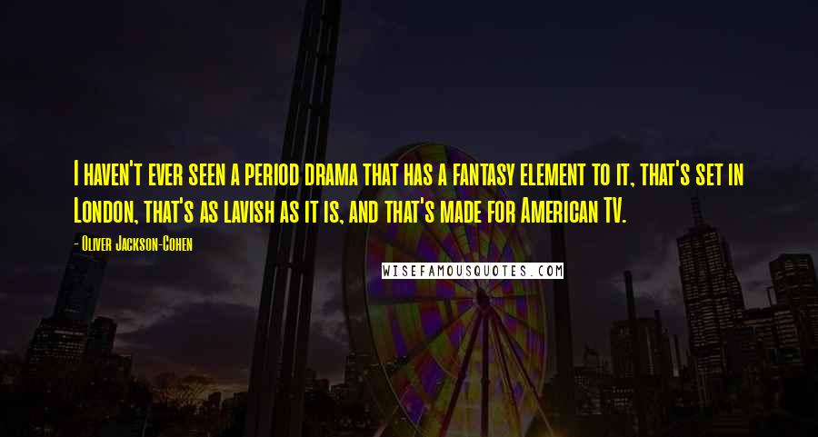 Oliver Jackson-Cohen Quotes: I haven't ever seen a period drama that has a fantasy element to it, that's set in London, that's as lavish as it is, and that's made for American TV.