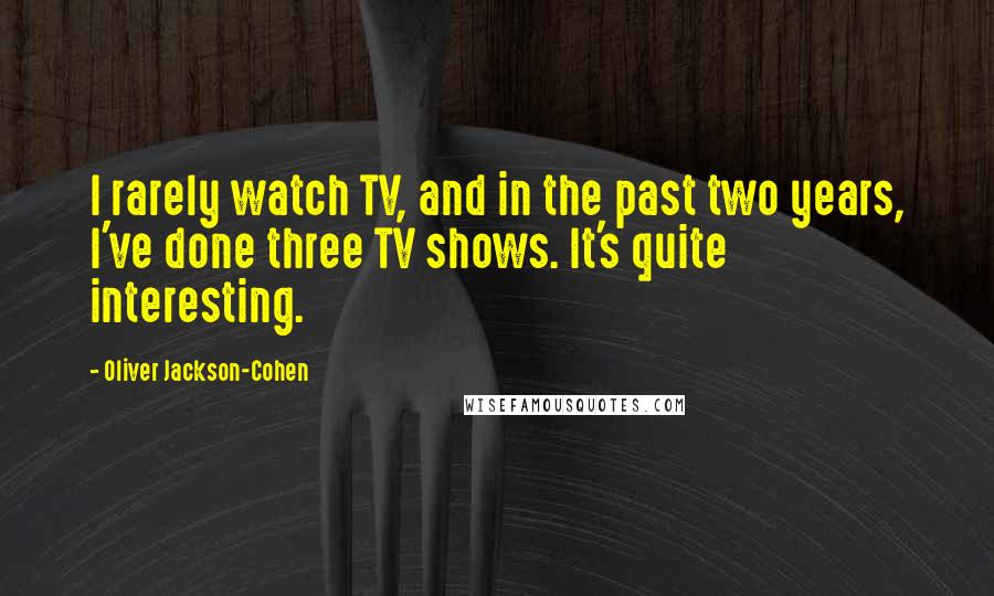 Oliver Jackson-Cohen Quotes: I rarely watch TV, and in the past two years, I've done three TV shows. It's quite interesting.