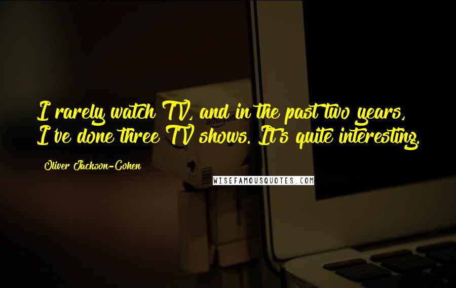 Oliver Jackson-Cohen Quotes: I rarely watch TV, and in the past two years, I've done three TV shows. It's quite interesting.