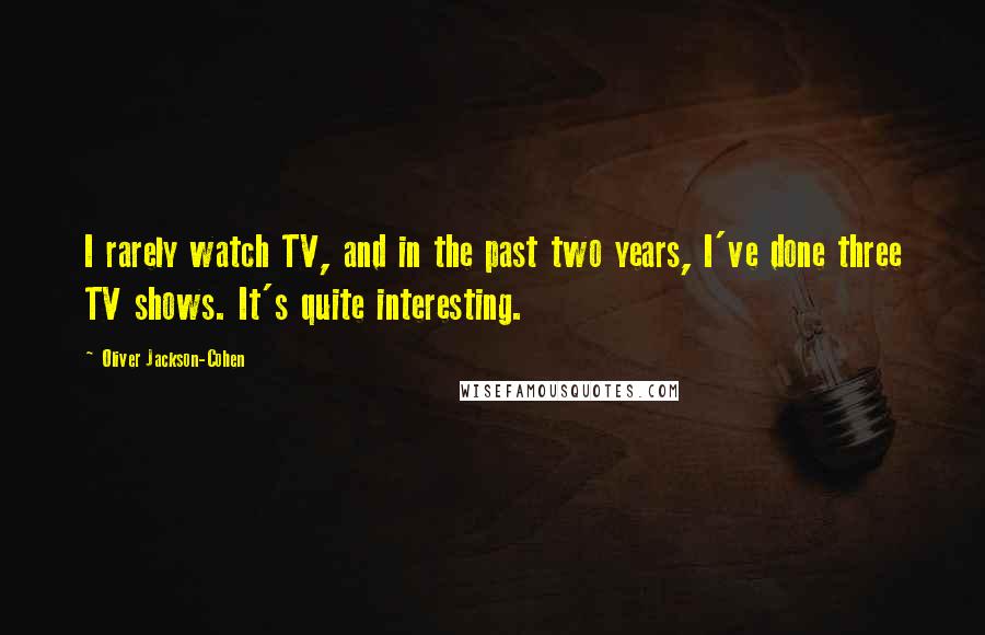 Oliver Jackson-Cohen Quotes: I rarely watch TV, and in the past two years, I've done three TV shows. It's quite interesting.