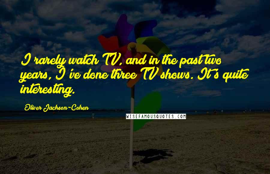 Oliver Jackson-Cohen Quotes: I rarely watch TV, and in the past two years, I've done three TV shows. It's quite interesting.