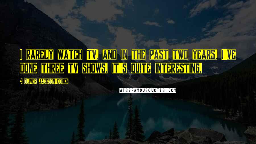 Oliver Jackson-Cohen Quotes: I rarely watch TV, and in the past two years, I've done three TV shows. It's quite interesting.