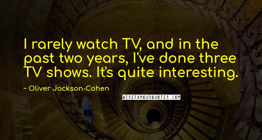 Oliver Jackson-Cohen Quotes: I rarely watch TV, and in the past two years, I've done three TV shows. It's quite interesting.