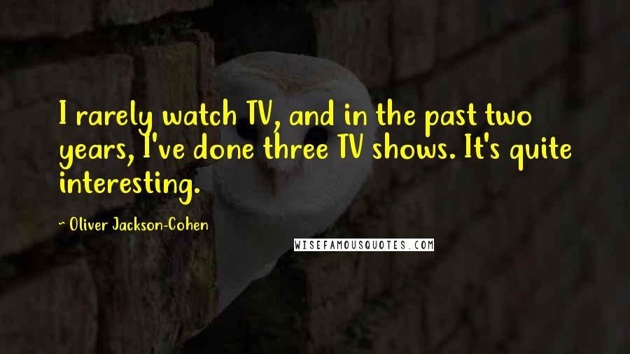 Oliver Jackson-Cohen Quotes: I rarely watch TV, and in the past two years, I've done three TV shows. It's quite interesting.
