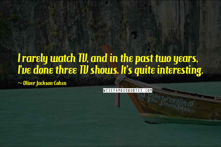 Oliver Jackson-Cohen Quotes: I rarely watch TV, and in the past two years, I've done three TV shows. It's quite interesting.