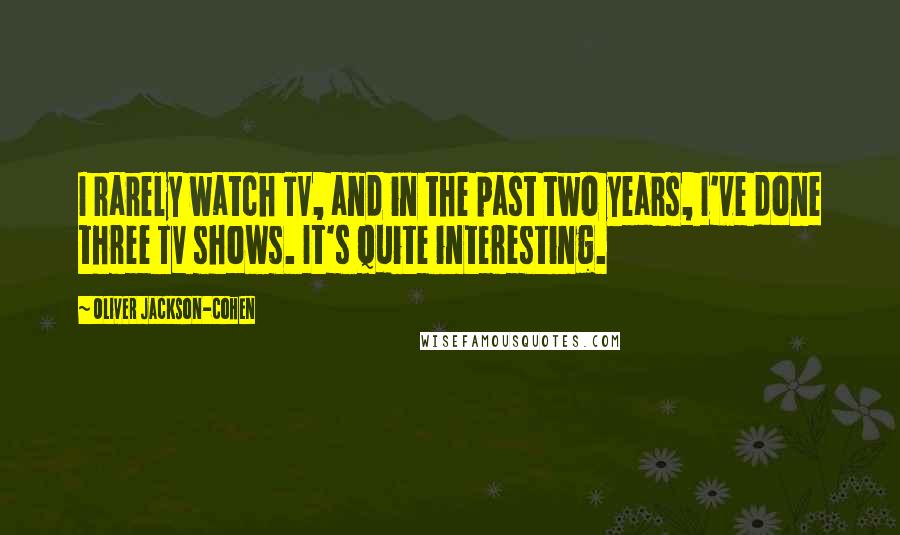 Oliver Jackson-Cohen Quotes: I rarely watch TV, and in the past two years, I've done three TV shows. It's quite interesting.