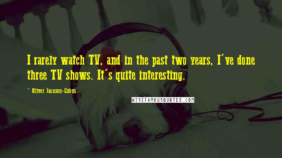 Oliver Jackson-Cohen Quotes: I rarely watch TV, and in the past two years, I've done three TV shows. It's quite interesting.