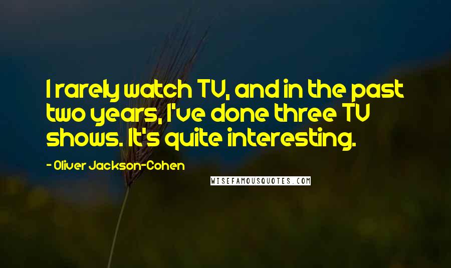 Oliver Jackson-Cohen Quotes: I rarely watch TV, and in the past two years, I've done three TV shows. It's quite interesting.