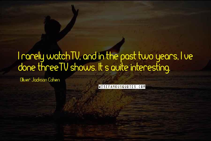 Oliver Jackson-Cohen Quotes: I rarely watch TV, and in the past two years, I've done three TV shows. It's quite interesting.