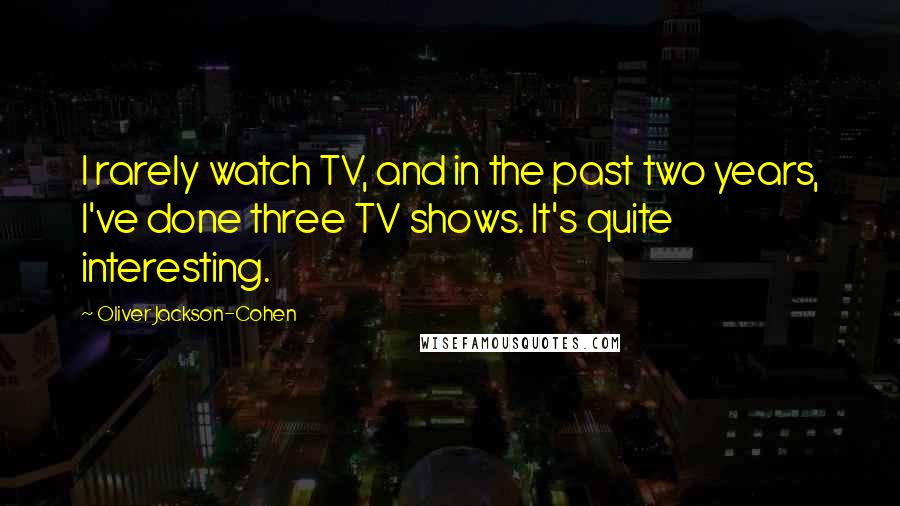 Oliver Jackson-Cohen Quotes: I rarely watch TV, and in the past two years, I've done three TV shows. It's quite interesting.