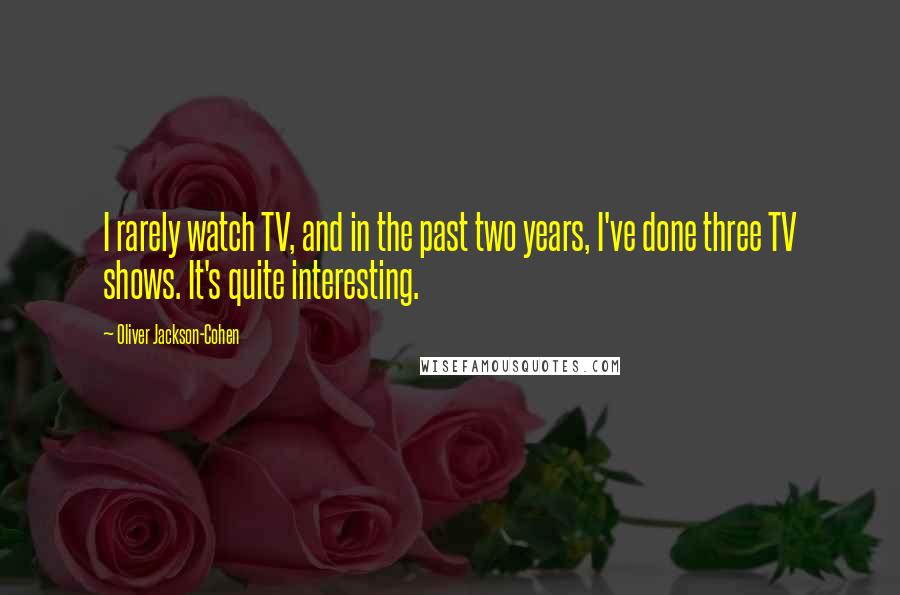 Oliver Jackson-Cohen Quotes: I rarely watch TV, and in the past two years, I've done three TV shows. It's quite interesting.