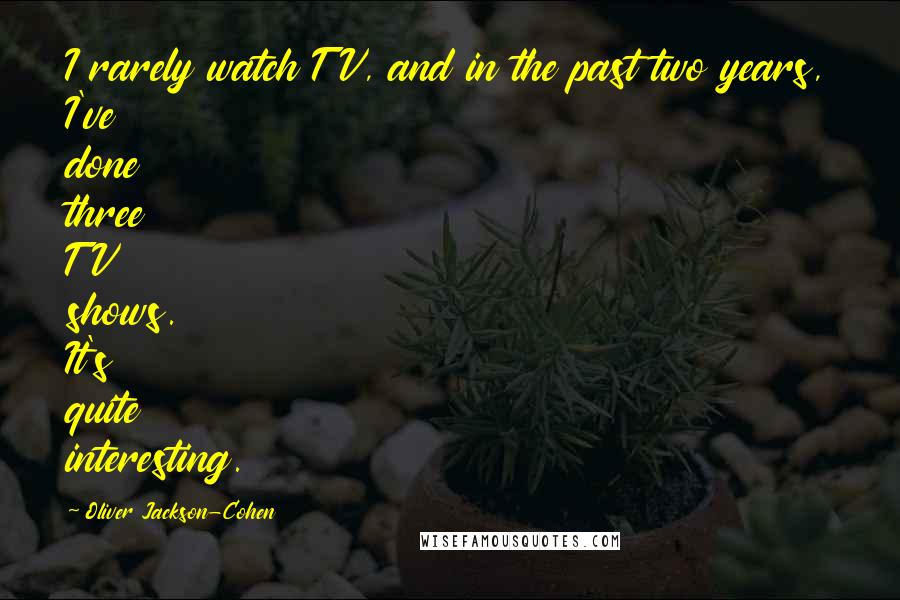 Oliver Jackson-Cohen Quotes: I rarely watch TV, and in the past two years, I've done three TV shows. It's quite interesting.