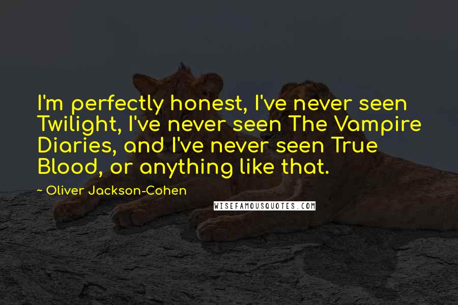 Oliver Jackson-Cohen Quotes: I'm perfectly honest, I've never seen Twilight, I've never seen The Vampire Diaries, and I've never seen True Blood, or anything like that.