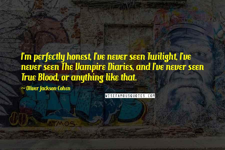Oliver Jackson-Cohen Quotes: I'm perfectly honest, I've never seen Twilight, I've never seen The Vampire Diaries, and I've never seen True Blood, or anything like that.