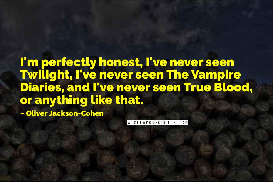 Oliver Jackson-Cohen Quotes: I'm perfectly honest, I've never seen Twilight, I've never seen The Vampire Diaries, and I've never seen True Blood, or anything like that.