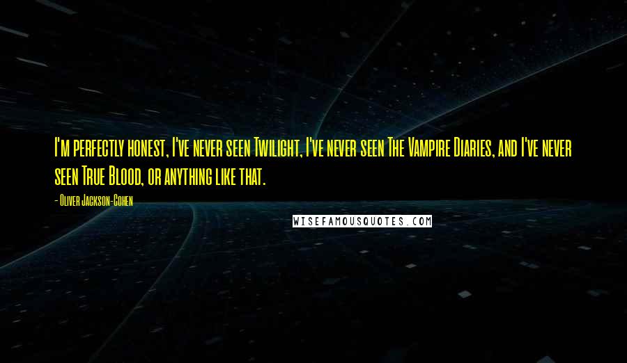 Oliver Jackson-Cohen Quotes: I'm perfectly honest, I've never seen Twilight, I've never seen The Vampire Diaries, and I've never seen True Blood, or anything like that.