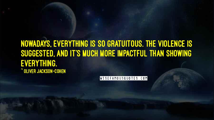 Oliver Jackson-Cohen Quotes: Nowadays, everything is so gratuitous. The violence is suggested, and it's much more impactful than showing everything.