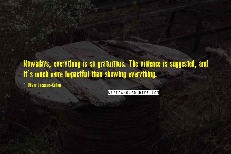 Oliver Jackson-Cohen Quotes: Nowadays, everything is so gratuitous. The violence is suggested, and it's much more impactful than showing everything.