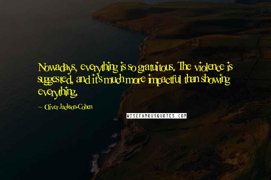 Oliver Jackson-Cohen Quotes: Nowadays, everything is so gratuitous. The violence is suggested, and it's much more impactful than showing everything.