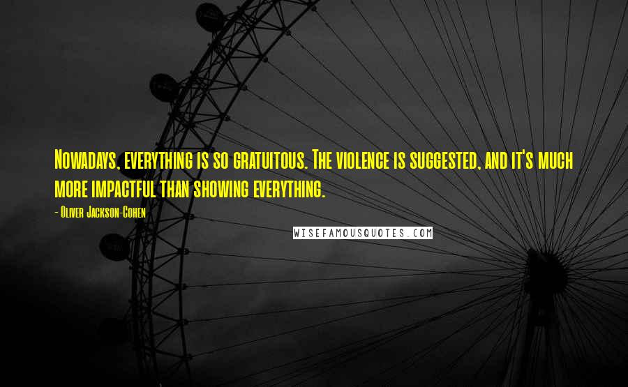 Oliver Jackson-Cohen Quotes: Nowadays, everything is so gratuitous. The violence is suggested, and it's much more impactful than showing everything.