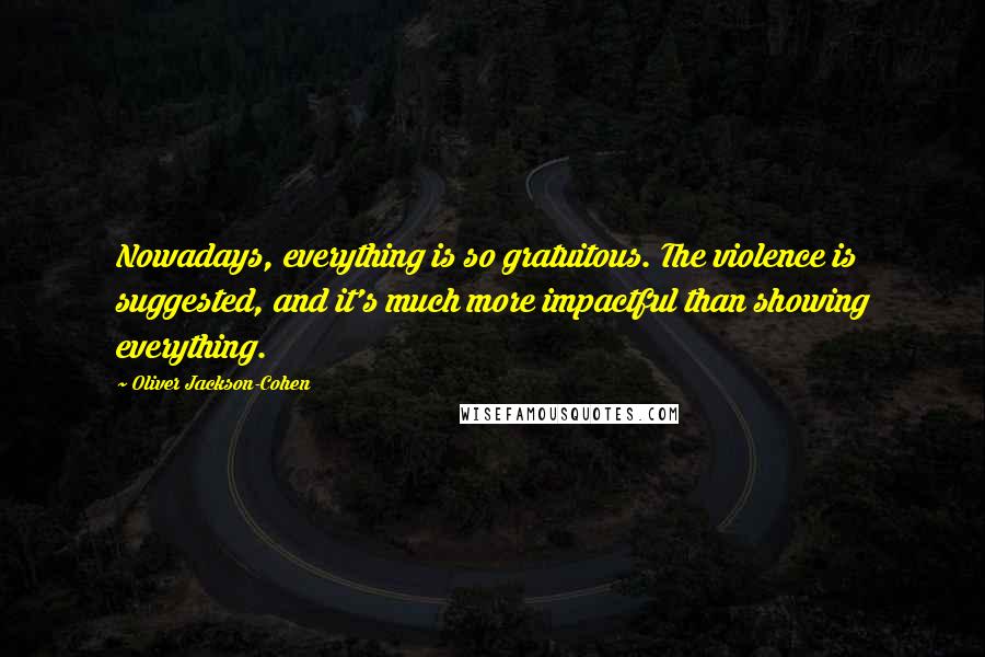 Oliver Jackson-Cohen Quotes: Nowadays, everything is so gratuitous. The violence is suggested, and it's much more impactful than showing everything.