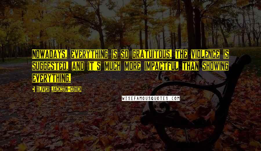 Oliver Jackson-Cohen Quotes: Nowadays, everything is so gratuitous. The violence is suggested, and it's much more impactful than showing everything.