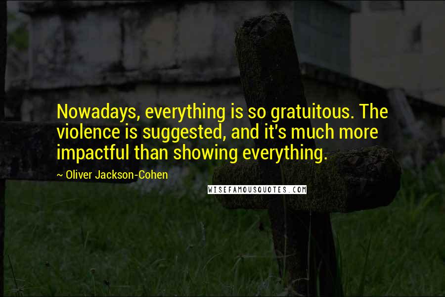 Oliver Jackson-Cohen Quotes: Nowadays, everything is so gratuitous. The violence is suggested, and it's much more impactful than showing everything.