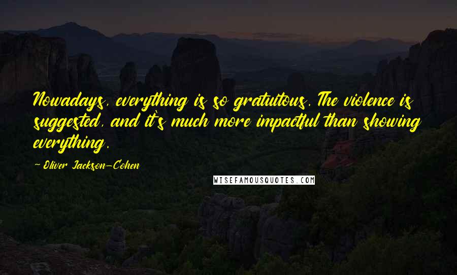 Oliver Jackson-Cohen Quotes: Nowadays, everything is so gratuitous. The violence is suggested, and it's much more impactful than showing everything.