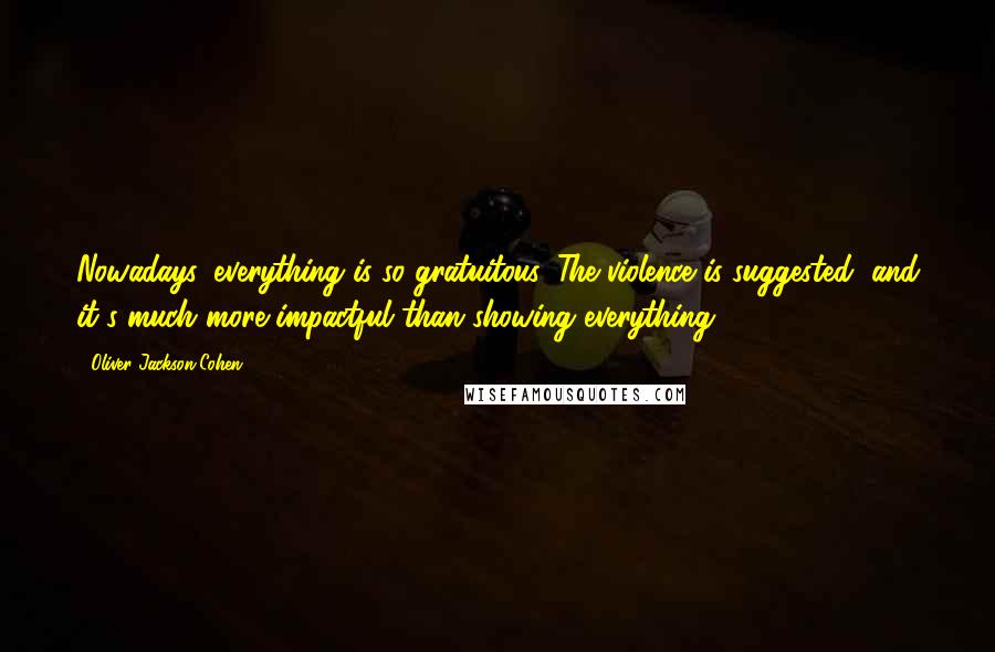 Oliver Jackson-Cohen Quotes: Nowadays, everything is so gratuitous. The violence is suggested, and it's much more impactful than showing everything.