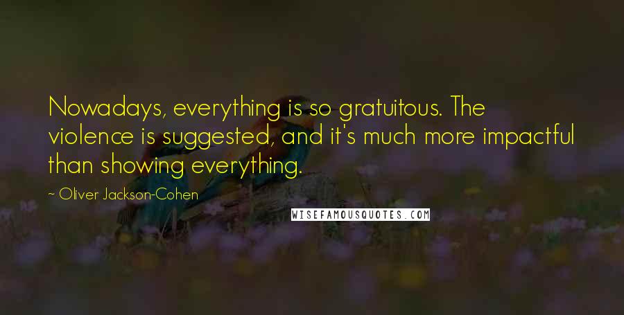 Oliver Jackson-Cohen Quotes: Nowadays, everything is so gratuitous. The violence is suggested, and it's much more impactful than showing everything.