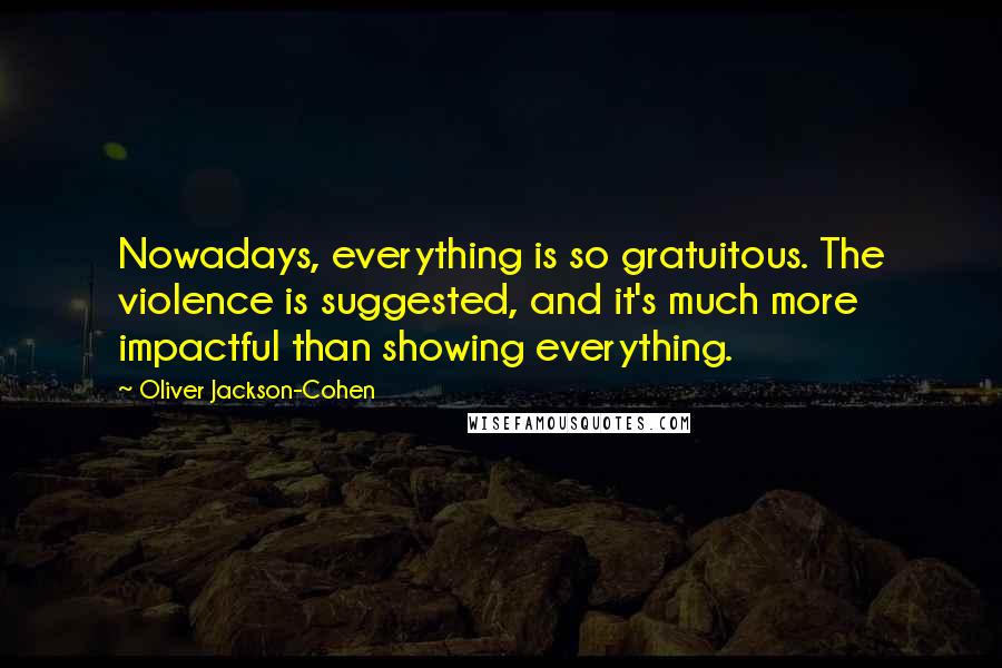 Oliver Jackson-Cohen Quotes: Nowadays, everything is so gratuitous. The violence is suggested, and it's much more impactful than showing everything.