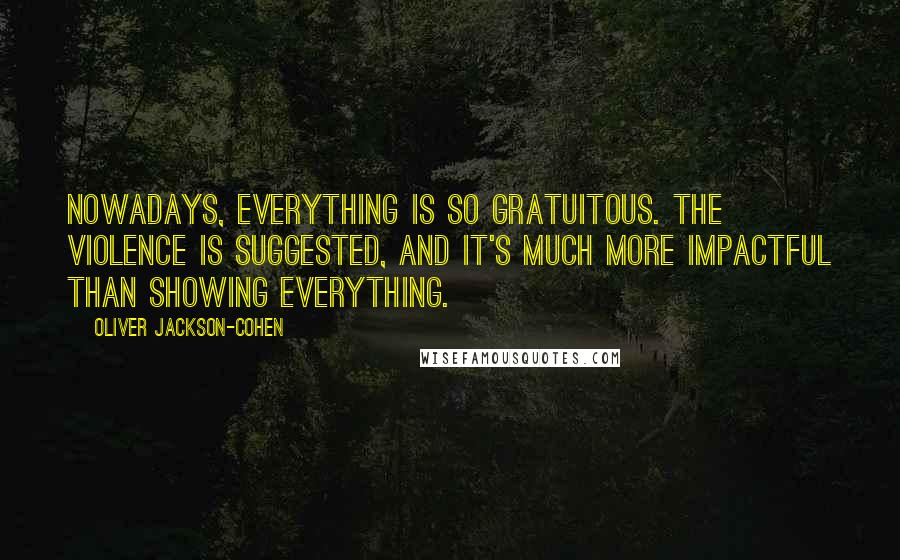 Oliver Jackson-Cohen Quotes: Nowadays, everything is so gratuitous. The violence is suggested, and it's much more impactful than showing everything.