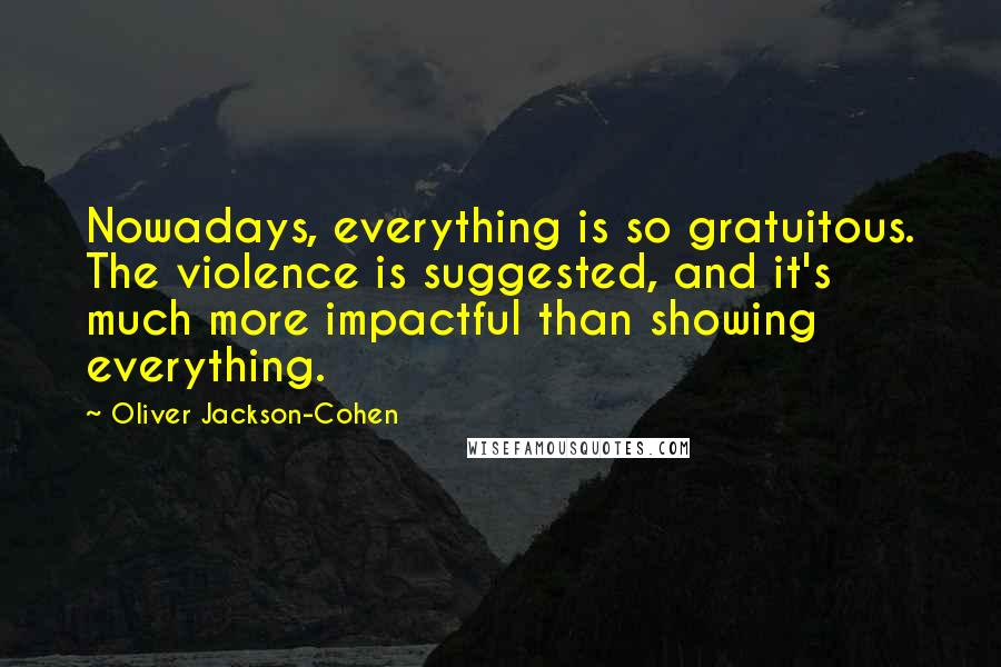 Oliver Jackson-Cohen Quotes: Nowadays, everything is so gratuitous. The violence is suggested, and it's much more impactful than showing everything.