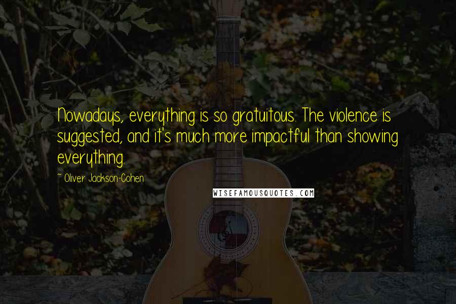 Oliver Jackson-Cohen Quotes: Nowadays, everything is so gratuitous. The violence is suggested, and it's much more impactful than showing everything.