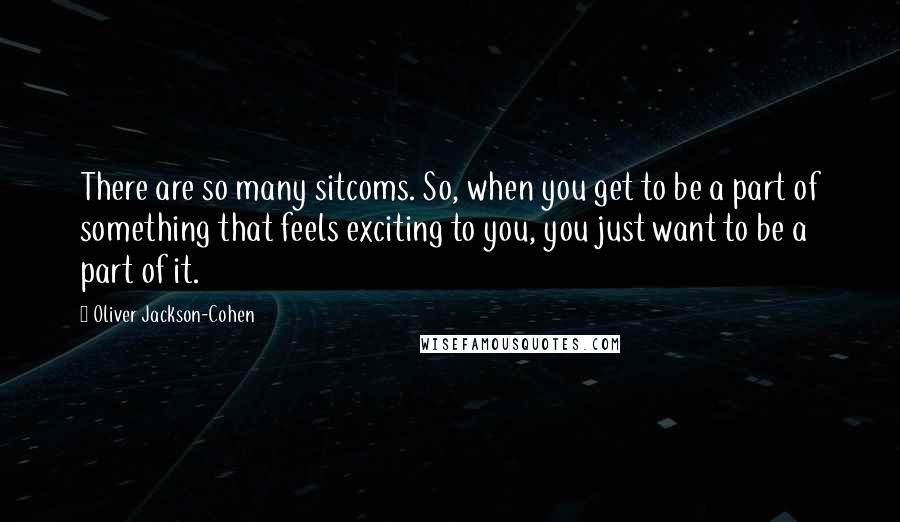 Oliver Jackson-Cohen Quotes: There are so many sitcoms. So, when you get to be a part of something that feels exciting to you, you just want to be a part of it.