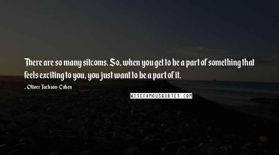 Oliver Jackson-Cohen Quotes: There are so many sitcoms. So, when you get to be a part of something that feels exciting to you, you just want to be a part of it.