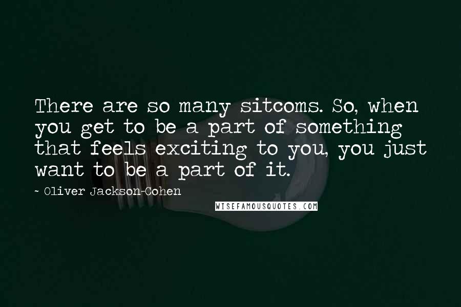 Oliver Jackson-Cohen Quotes: There are so many sitcoms. So, when you get to be a part of something that feels exciting to you, you just want to be a part of it.