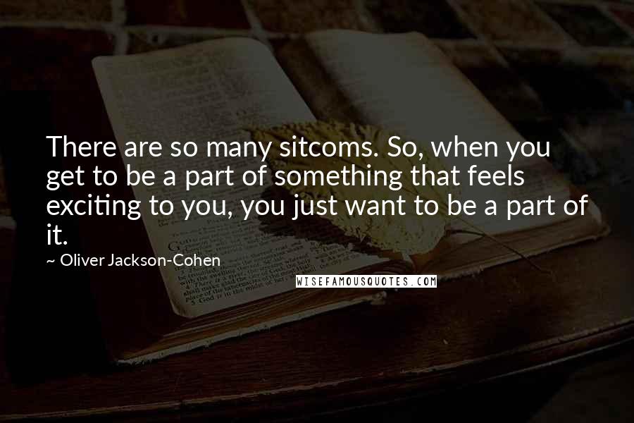 Oliver Jackson-Cohen Quotes: There are so many sitcoms. So, when you get to be a part of something that feels exciting to you, you just want to be a part of it.