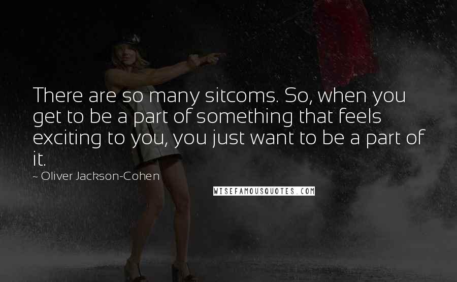 Oliver Jackson-Cohen Quotes: There are so many sitcoms. So, when you get to be a part of something that feels exciting to you, you just want to be a part of it.