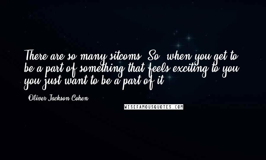 Oliver Jackson-Cohen Quotes: There are so many sitcoms. So, when you get to be a part of something that feels exciting to you, you just want to be a part of it.