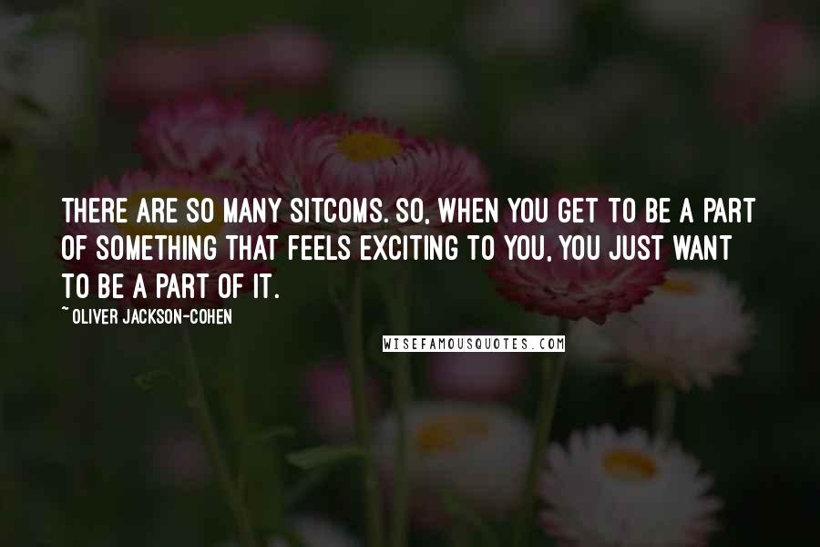 Oliver Jackson-Cohen Quotes: There are so many sitcoms. So, when you get to be a part of something that feels exciting to you, you just want to be a part of it.