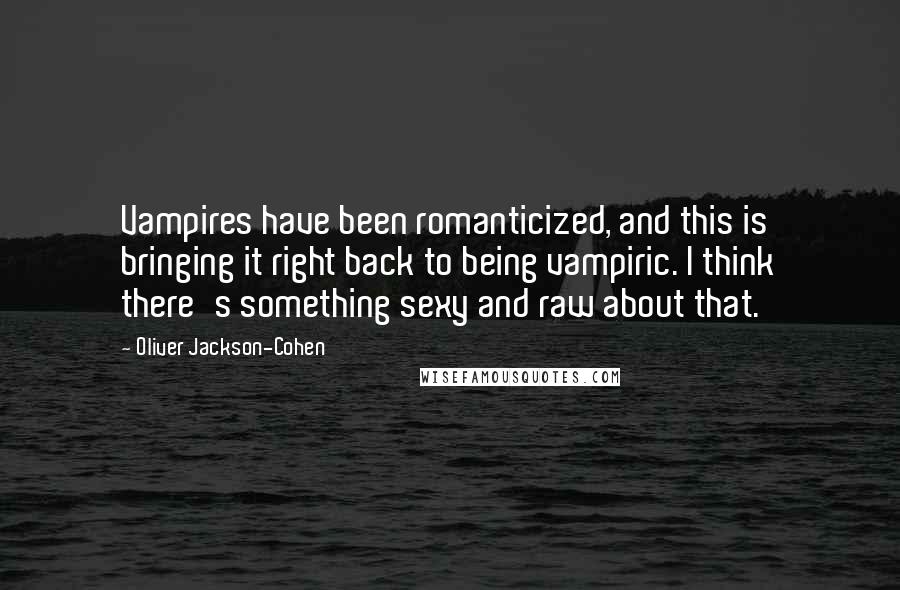 Oliver Jackson-Cohen Quotes: Vampires have been romanticized, and this is bringing it right back to being vampiric. I think there's something sexy and raw about that.