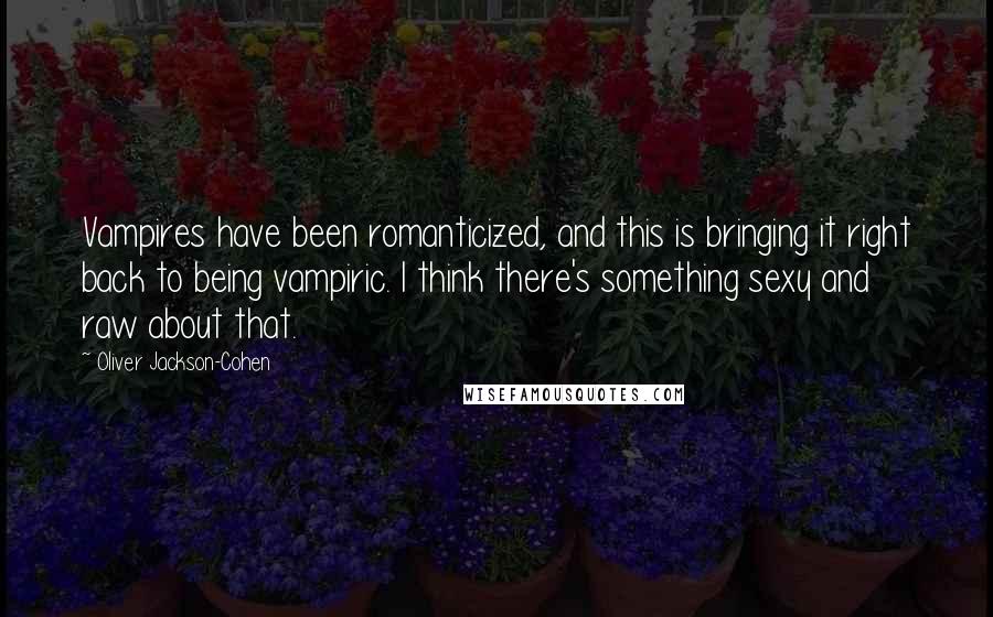 Oliver Jackson-Cohen Quotes: Vampires have been romanticized, and this is bringing it right back to being vampiric. I think there's something sexy and raw about that.